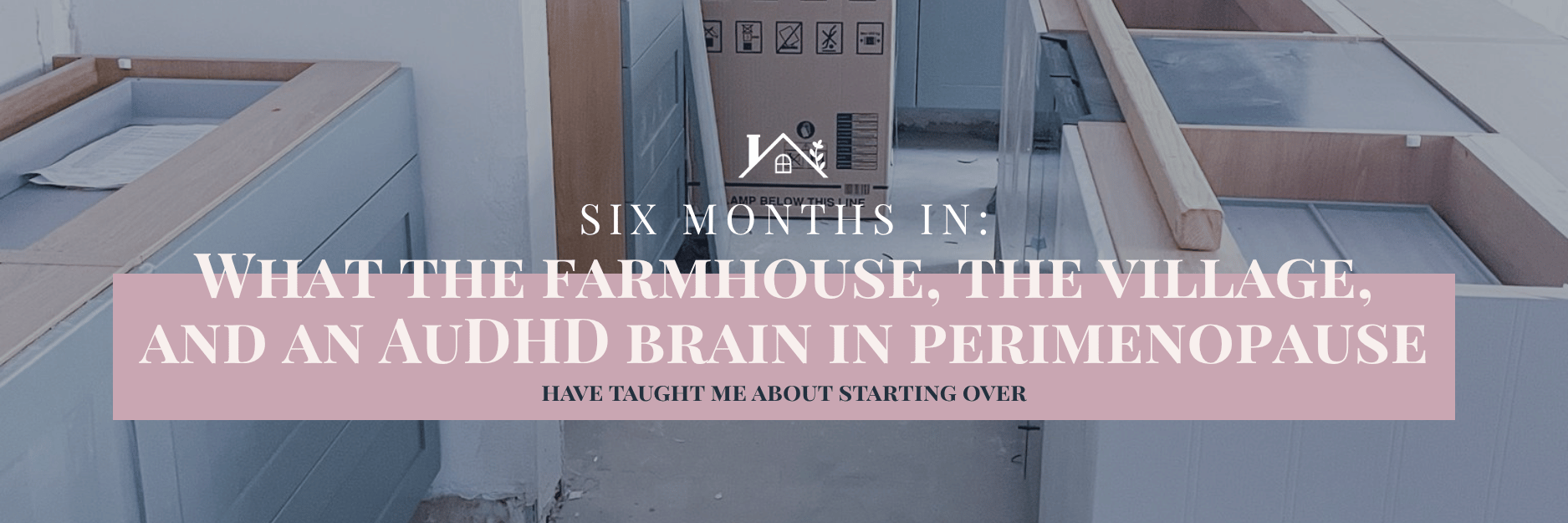 Six months in what the farmhouse, the village, and an AuDHD brain in perimenopause have taught me about starting over
